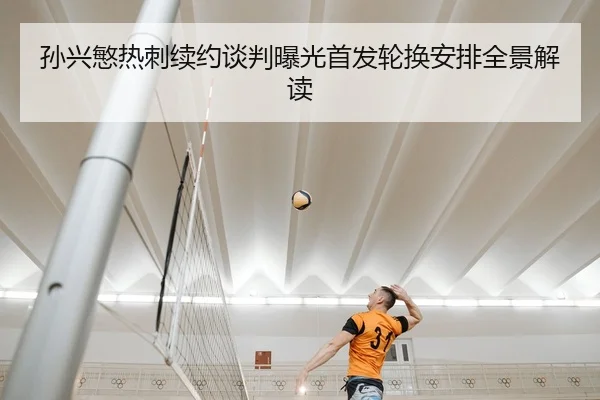孙兴慜热刺续约谈判曝光首发轮换安排全景解读